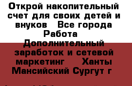 Открой накопительный счет для своих детей и внуков - Все города Работа » Дополнительный заработок и сетевой маркетинг   . Ханты-Мансийский,Сургут г.